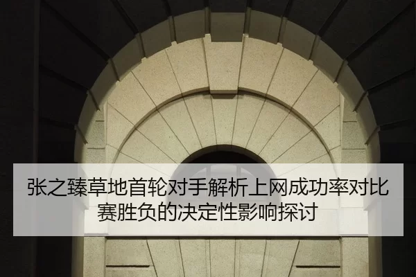 张之臻草地首轮对手解析上网成功率对比赛胜负的决定性影响探讨