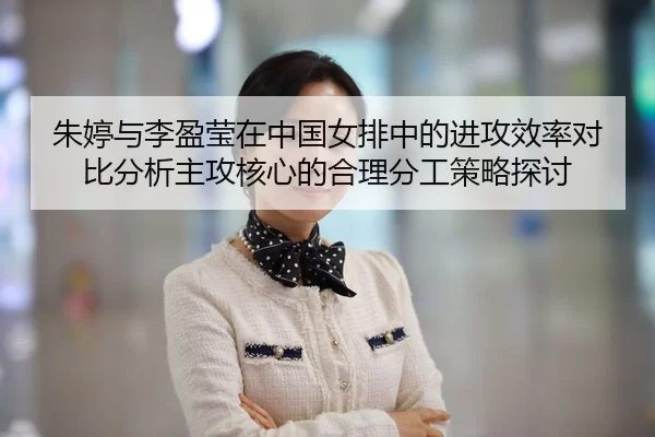 朱婷与李盈莹在中国女排中的进攻效率对比分析主攻核心的合理分工策略探讨