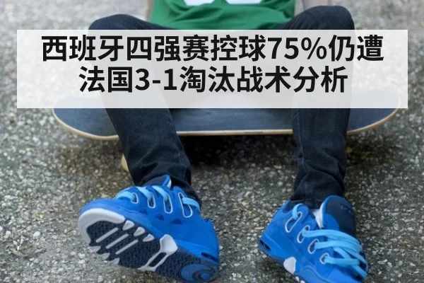 西班牙四强赛控球75%仍遭法国3-1淘汰战术分析