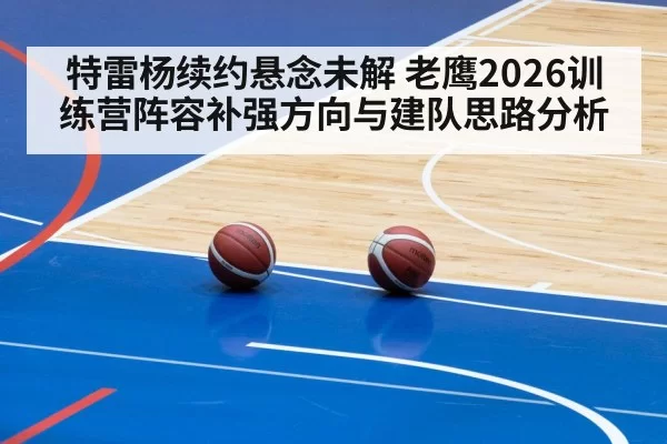 特雷杨续约悬念未解 老鹰2026训练营阵容补强方向与建队思路分析